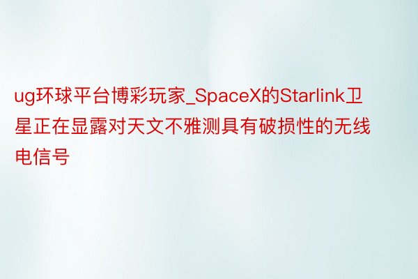 ug环球平台博彩玩家_SpaceX的Starlink卫星正在显露对天文不雅测具有破损性的无线电信号