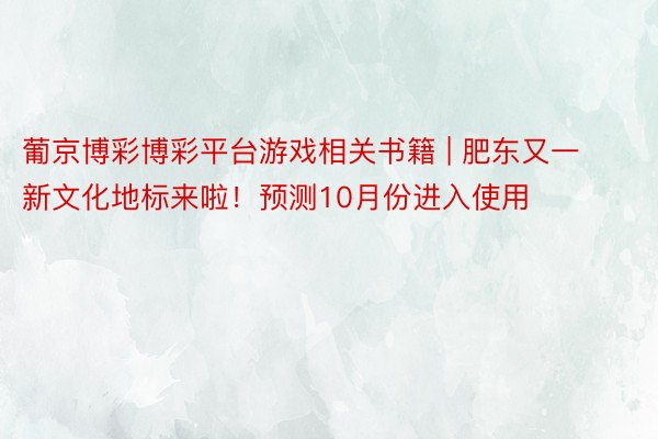 葡京博彩博彩平台游戏相关书籍 | 肥东又一新文化地标来啦！预测10月份进入使用