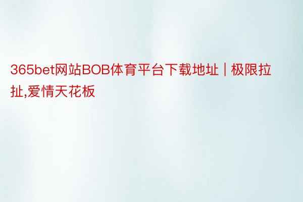 365bet网站BOB体育平台下载地址 | 极限拉扯,爱情天花板