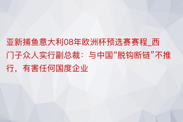 亚新捕鱼意大利08年欧洲杯预选赛赛程_西门子众人实行副总裁：与中国“脱钩断链”不推行，有害任何国度企业