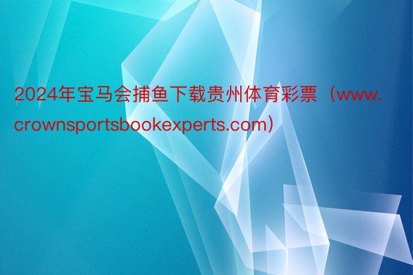2024年宝马会捕鱼下载贵州体育彩票（www.crownsportsbookexperts.com）