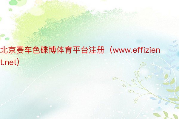 北京赛车色碟博体育平台注册（www.effizient.net）