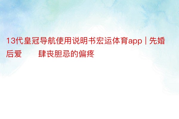 13代皇冠导航使用说明书宏运体育app | 先婚后爱‼️肆丧胆忌的偏疼‼️