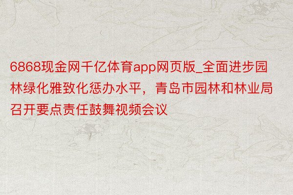 6868现金网千亿体育app网页版_全面进步园林绿化雅致化惩办水平，青岛市园林和林业局召开要点责任鼓舞视频会议