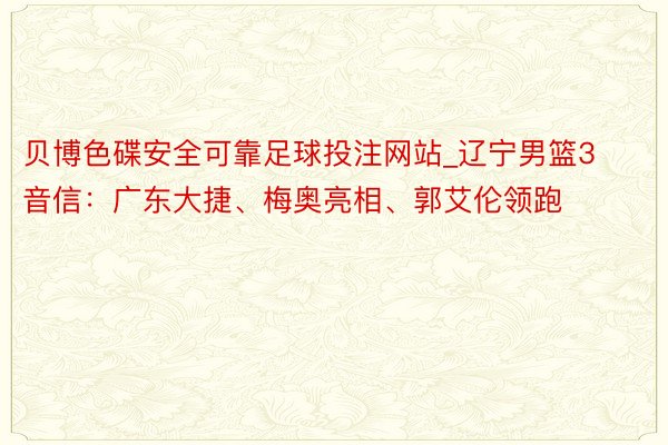 贝博色碟安全可靠足球投注网站_辽宁男篮3音信：广东大捷、梅奥亮相、郭艾伦领跑