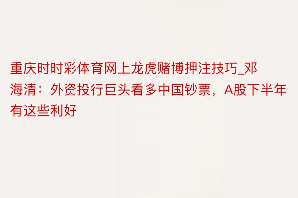 重庆时时彩体育网上龙虎赌博押注技巧_邓海清：外资投行巨头看多中国钞票，A股下半年有这些利好