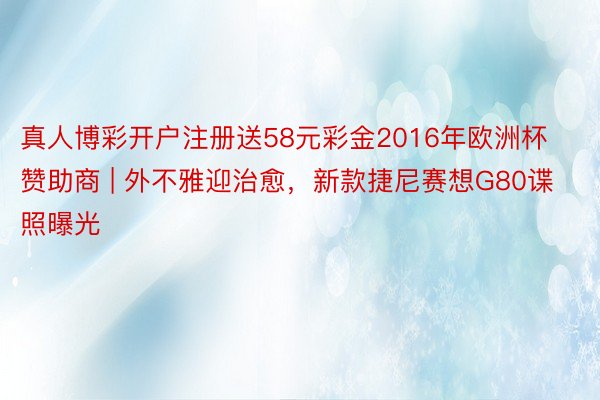 真人博彩开户注册送58元彩金2016年欧洲杯赞助商 | 外不雅迎治愈，新款捷尼赛想G80谍照曝光