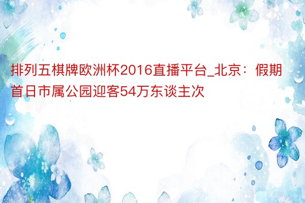 排列五棋牌欧洲杯2016直播平台_北京：假期首日市属公园迎客54万东谈主次