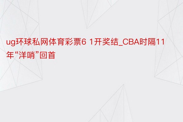 ug环球私网体育彩票6 1开奖结_CBA时隔11年“洋哨”回首