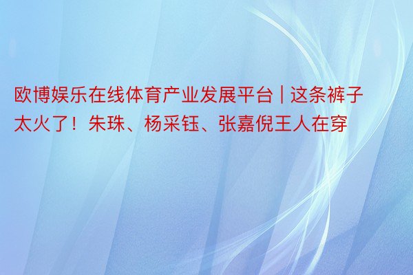 欧博娱乐在线体育产业发展平台 | 这条裤子太火了！朱珠、杨采钰、张嘉倪王人在穿