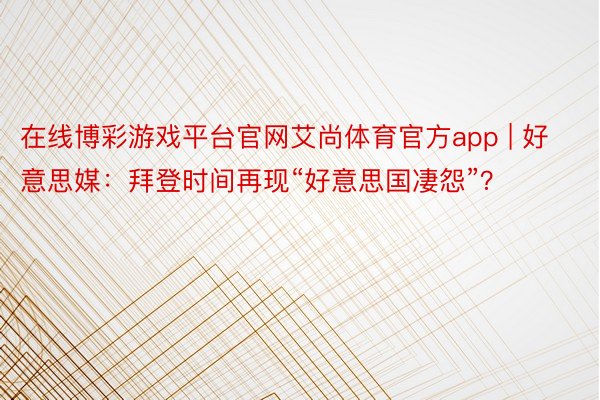 在线博彩游戏平台官网艾尚体育官方app | 好意思媒：拜登时间再现“好意思国凄怨”？