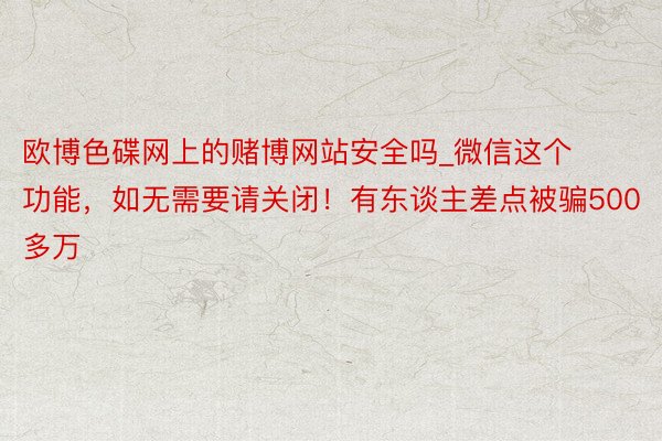 欧博色碟网上的赌博网站安全吗_微信这个功能，如无需要请关闭！有东谈主差点被骗500多万