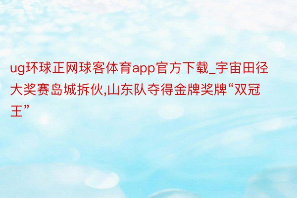 ug环球正网球客体育app官方下载_宇宙田径大奖赛岛城拆伙,山东队夺得金牌奖牌“双冠王”