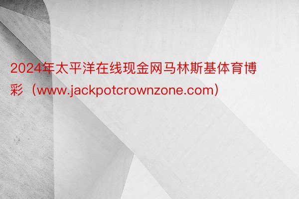 2024年太平洋在线现金网马林斯基体育博彩（www.jackpotcrownzone.com）