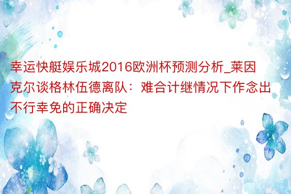 幸运快艇娱乐城2016欧洲杯预测分析_莱因克尔谈格林伍德离队：难合计继情况下作念出不行幸免的正确决定