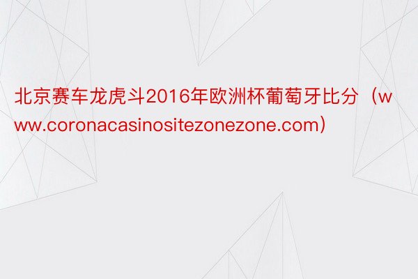 北京赛车龙虎斗2016年欧洲杯葡萄牙比分（www.coronacasinositezonezone.com）