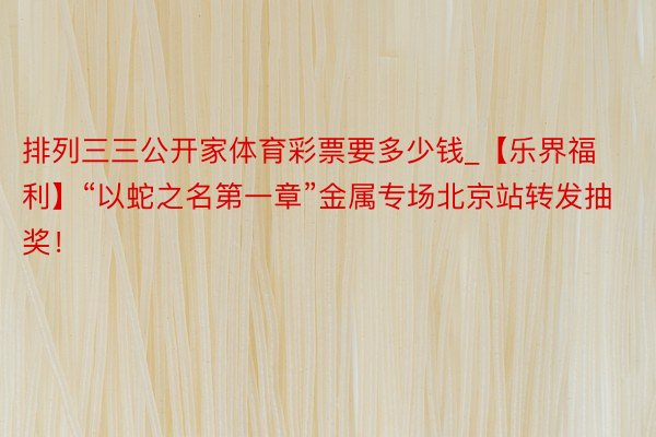 排列三三公开家体育彩票要多少钱_【乐界福利】“以蛇之名第一章”金属专场北京站转发抽奖！