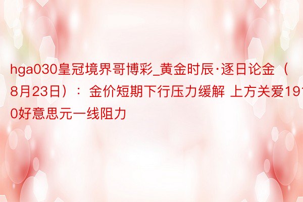 hga030皇冠境界哥博彩_黄金时辰·逐日论金（8月23日）：金价短期下行压力缓解 上方关爱1910好意思元一线阻力