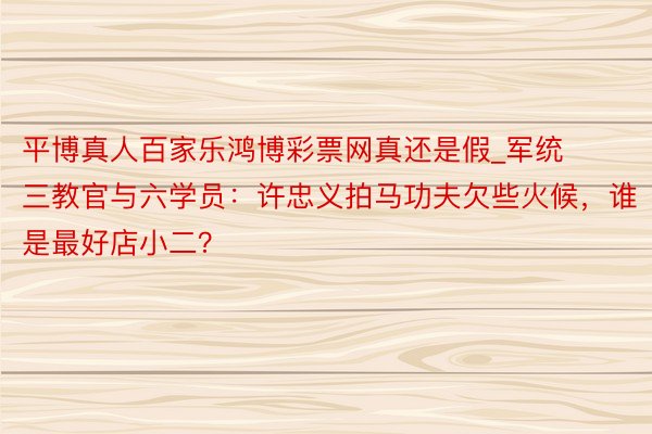 平博真人百家乐鸿博彩票网真还是假_军统三教官与六学员：许忠义拍马功夫欠些火候，谁是最好店小二？