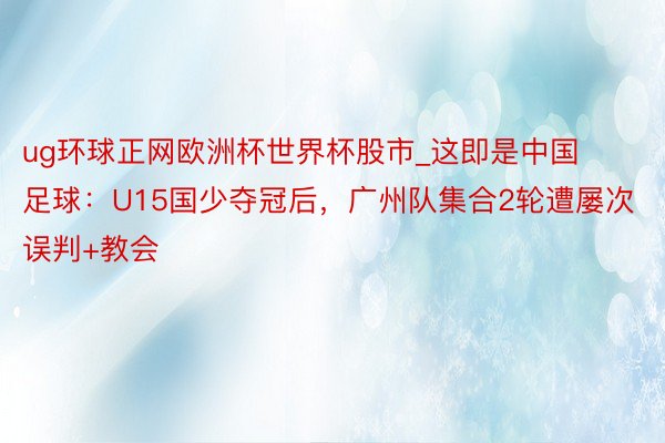 ug环球正网欧洲杯世界杯股市_这即是中国足球：U15国少夺冠后，广州队集合2轮遭屡次误判+教会