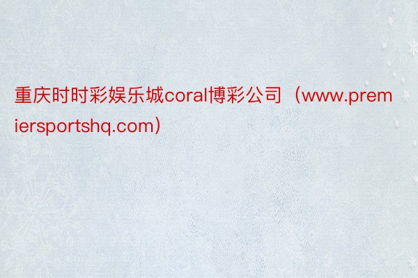 重庆时时彩娱乐城coral博彩公司（www.premiersportshq.com）