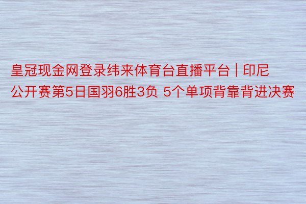 皇冠现金网登录纬来体育台直播平台 | 印尼公开赛第5日国羽6胜3负 5个单项背靠背进决赛