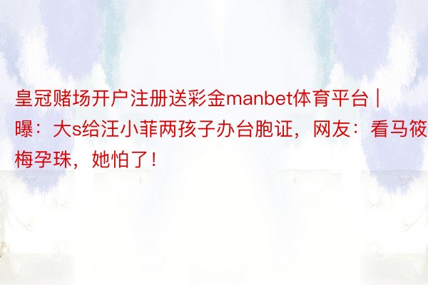 皇冠赌场开户注册送彩金manbet体育平台 | 曝：大s给汪小菲两孩子办台胞证，网友：看马筱梅孕珠，她怕了！