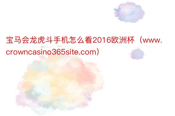 宝马会龙虎斗手机怎么看2016欧洲杯（www.crowncasino365site.com）