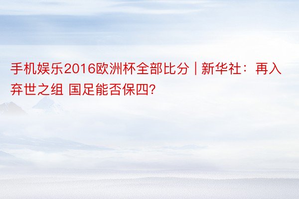 手机娱乐2016欧洲杯全部比分 | 新华社：再入弃世之组 国足能否保四？