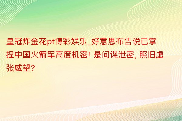 皇冠炸金花pt博彩娱乐_好意思布告说已掌捏中国火箭军高度机密! 是间谍泄密, 照旧虚张威望?