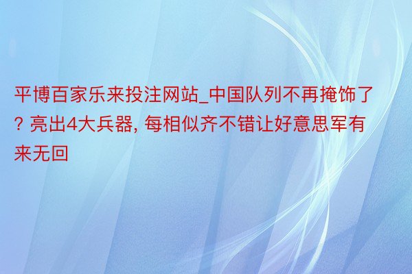 平博百家乐来投注网站_中国队列不再掩饰了? 亮出4大兵器， 每相似齐不错让好意思军有来无回