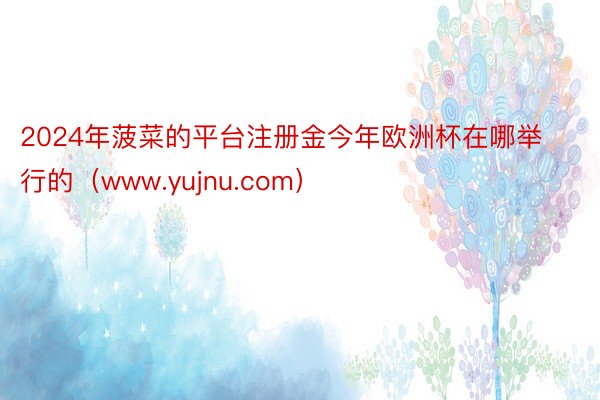 2024年菠菜的平台注册金今年欧洲杯在哪举行的（www.yujnu.com）