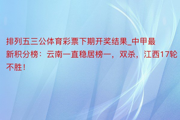 排列五三公体育彩票下期开奖结果_中甲最新积分榜：云南一直稳居榜一，双杀，江西17轮不胜！