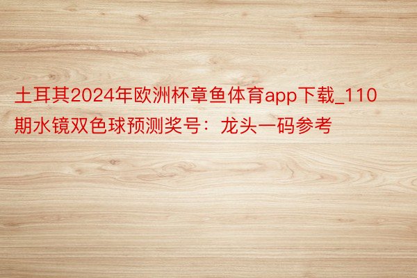 土耳其2024年欧洲杯章鱼体育app下载_110期水镜双色球预测奖号：龙头一码参考