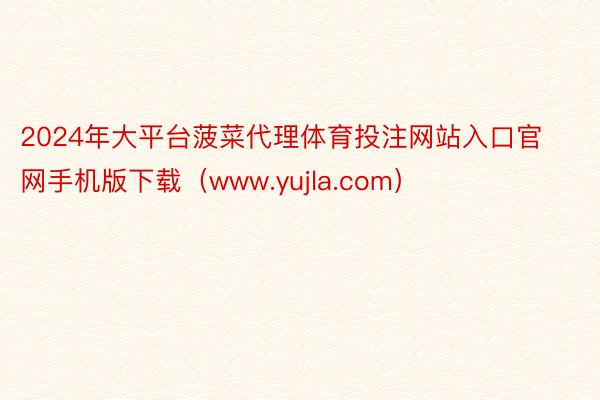 2024年大平台菠菜代理体育投注网站入口官网手机版下载（www.yujla.com）