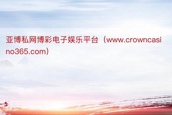 亚博私网博彩电子娱乐平台（www.crowncasino365.com）