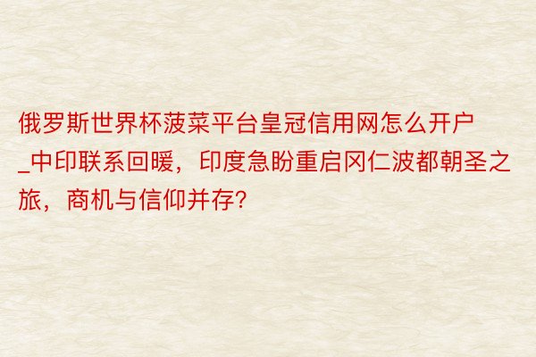 俄罗斯世界杯菠菜平台皇冠信用网怎么开户_中印联系回暖，印度急盼重启冈仁波都朝圣之旅，商机与信仰并存？