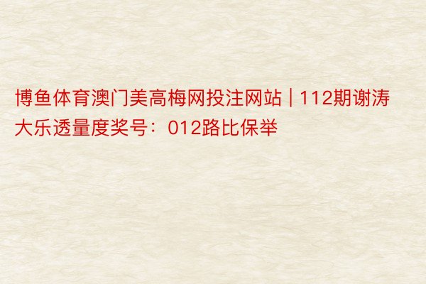 博鱼体育澳门美高梅网投注网站 | 112期谢涛大乐透量度奖号：012路比保举