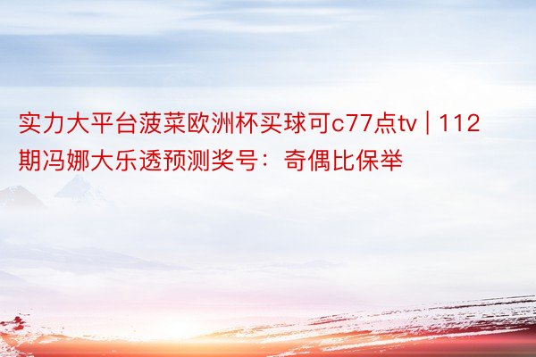 实力大平台菠菜欧洲杯买球可c77点tv | 112期冯娜大乐透预测奖号：奇偶比保举