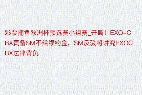 彩票捕鱼欧洲杯预选赛小组赛_开撕！EXO-CBX责备SM不给续约金，SM反驳将讲究EXOCBX法律背负