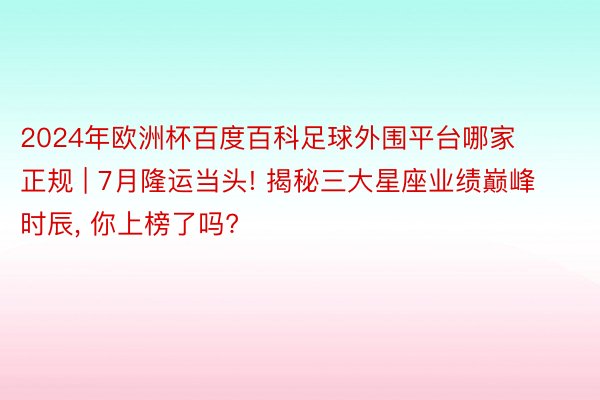 2024年欧洲杯百度百科足球外围平台哪家正规 | 7月隆运当头! 揭秘三大星座业绩巅峰时辰, 你上榜了吗?