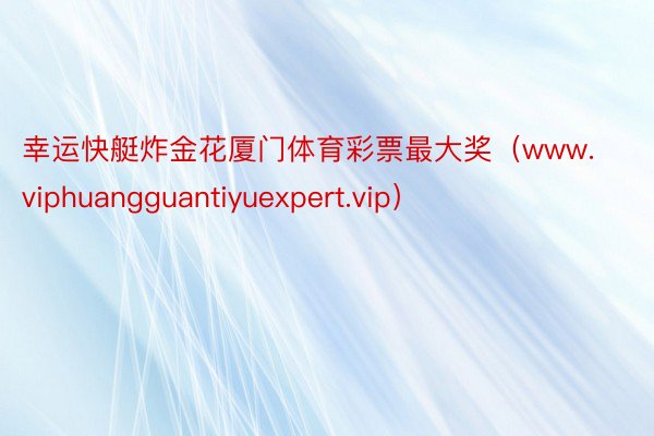 幸运快艇炸金花厦门体育彩票最大奖（www.viphuangguantiyuexpert.vip）