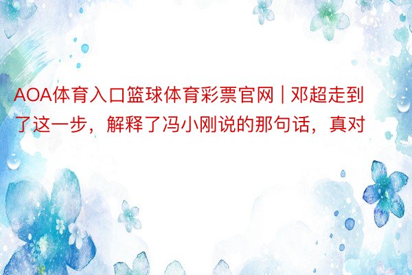 AOA体育入口篮球体育彩票官网 | 邓超走到了这一步，解释了冯小刚说的那句话，真对