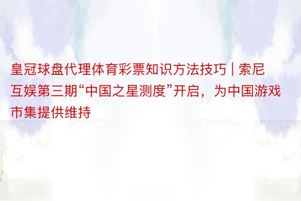 皇冠球盘代理体育彩票知识方法技巧 | 索尼互娱第三期“中国之星测度”开启，为中国游戏市集提供维持