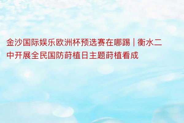 金沙国际娱乐欧洲杯预选赛在哪踢 | 衡水二中开展全民国防莳植日主题莳植看成