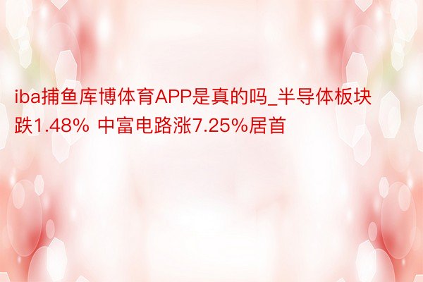 iba捕鱼库博体育APP是真的吗_半导体板块跌1.48% 中富电路涨7.25%居首