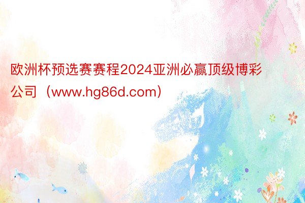 欧洲杯预选赛赛程2024亚洲必赢顶级博彩公司（www.hg86d.com）