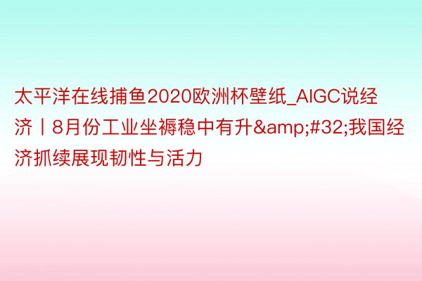 太平洋在线捕鱼2020欧洲杯壁纸_AIGC说经济丨8月份工业坐褥稳中有升&#32;我国经济抓续展现韧性与活力