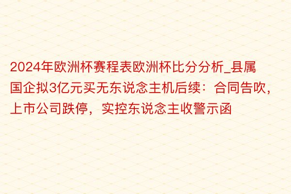 2024年欧洲杯赛程表欧洲杯比分分析_县属国企拟3亿元买无东说念主机后续：合同告吹，上市公司跌停，实控东说念主收警示函