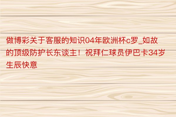 做博彩关于客服的知识04年欧洲杯c罗_如故的顶级防护长东谈主！祝拜仁球员伊巴卡34岁生辰快意